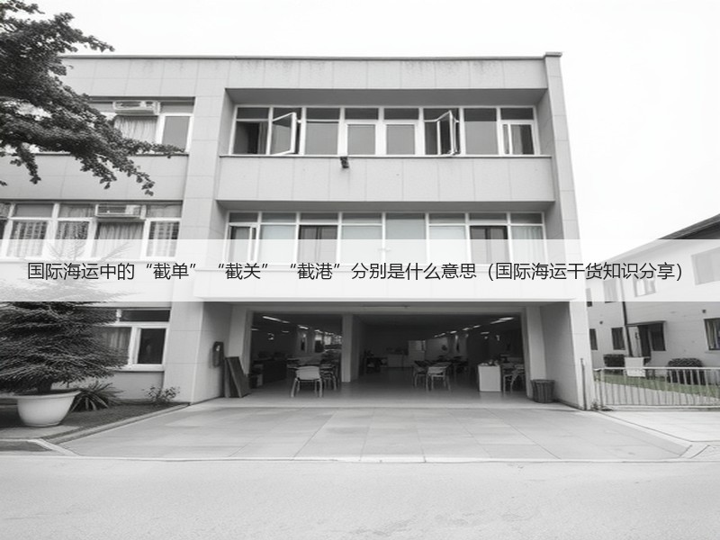 国际海运中的“截单”“截关”“截港”分别是什么意思（国际海运干货知识分享）