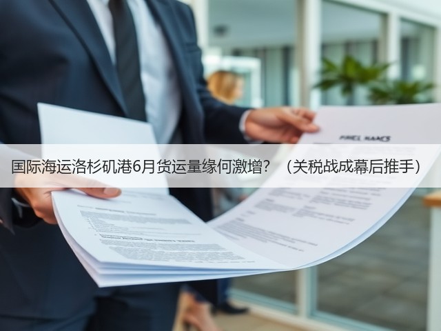 国际海运洛杉矶港6月货运量缘何激增?(关税战成幕后推手)(图3) 国际海运洛杉矶港6月货运量缘何激增?(关税战成幕后推手)(图3)
