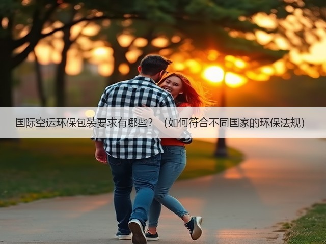 国际空运环保包装要求有哪些?(如何符合不同国家的环保法规)(图3) 国际空运环保包装要求有哪些?(如何符合不同国家的环保法规)(图3)