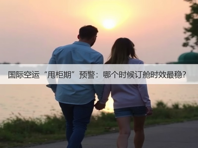 国际空运“甩柜期”预警：哪个时候订舱时效最稳？