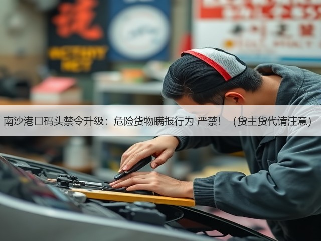 南沙港口码头禁令升级:危险货物瞒报行为 严禁!(货主货代请注意)(图1) 南沙港口码头禁令升级:危险货物瞒报行为 严禁!(货主货代请注意)(图1)