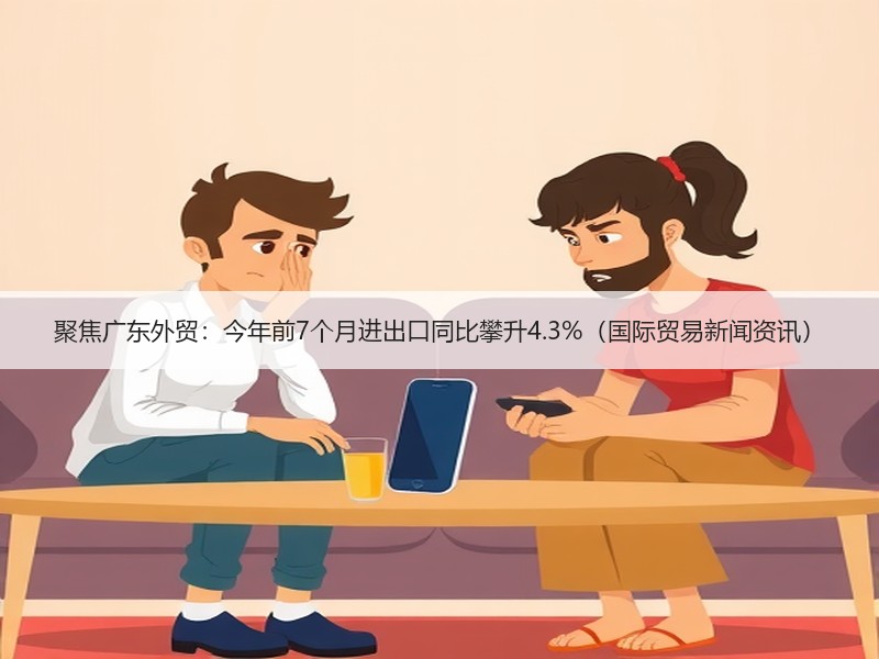 聚焦广东外贸:今年前7个月进出口同比攀升4.3%(国际贸易新闻资讯) 聚焦广东外贸:今年前7个月进出口同比攀升4.3%(国际贸易新闻资讯)