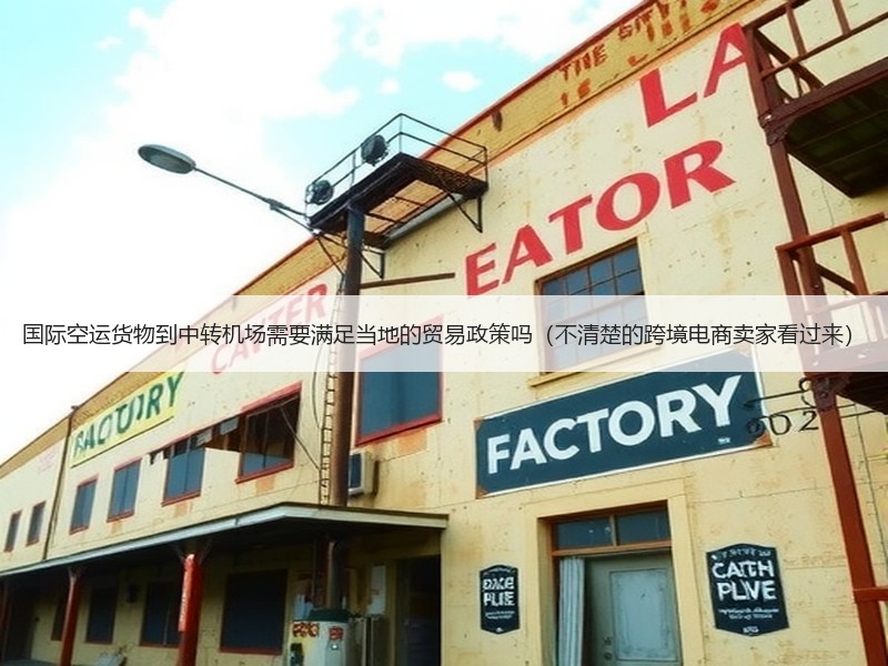 国际空运货物到中转机场需要满足当地的贸易政策吗（不清楚的跨境电商卖家看过来）