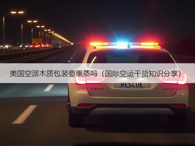 美国空派木质包装要熏蒸吗(国际空运干货知识分享)(图1) 美国空派木质包装要熏蒸吗(国际空运干货知识分享)(图1)
