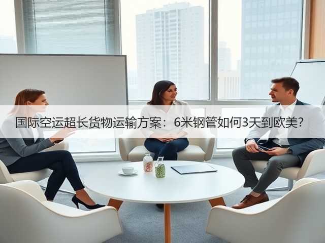国际空运超长货物运输方案：6米钢管如何3天到欧美？(图1)