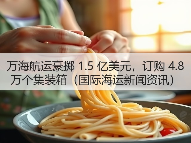 万海航运豪掷 1.5 亿美元,订购 4.8 万个集装箱(国际海运新闻资讯)(图3) 万海航运豪掷 1.5 亿美元,订购 4.8 万个集装箱(国际海运新闻资讯)(图3)