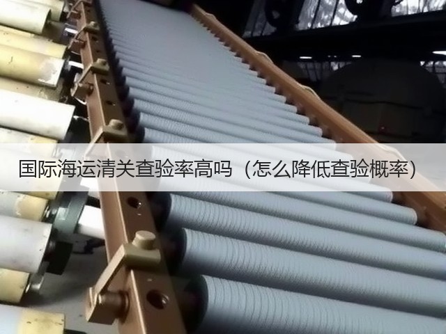 国际海运清关查验率高吗(怎么降低查验概率)(图1) 国际海运清关查验率高吗(怎么降低查验概率)(图1)
