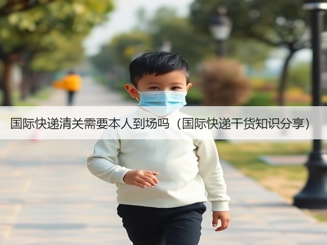 国际快递清关需要本人到场吗(国际快递干货知识分享)(图2) 国际快递清关需要本人到场吗(国际快递干货知识分享)(图2)