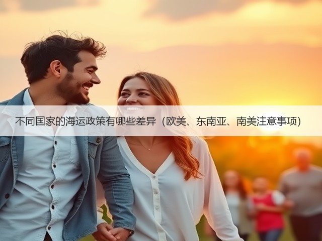 不同国家的海运政策有哪些差异(欧美、东南亚、南美注意事项)(图3) 不同国家的海运政策有哪些差异(欧美、东南亚、南美注意事项)(图3)