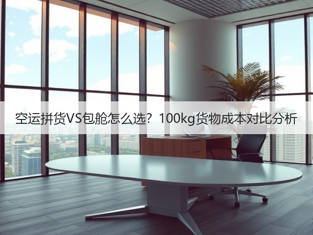 空运拼货VS包舱怎么选?100kg货物成本对比分析(图2) 空运拼货VS包舱怎么选?100kg货物成本对比分析(图2)