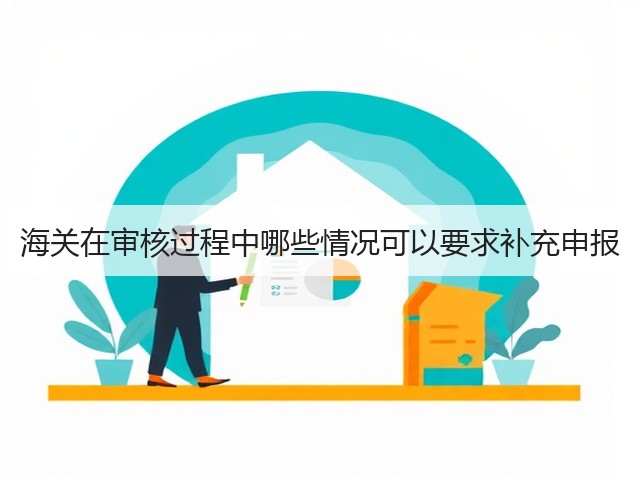 海关在审核过程中哪些情况可以要求补充申报(图2) 海关在审核过程中哪些情况可以要求补充申报(图2)