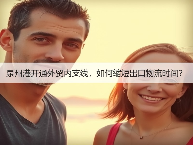 泉州港开通外贸内支线,如何缩短出口物流时间? 泉州港开通外贸内支线,如何缩短出口物流时间?