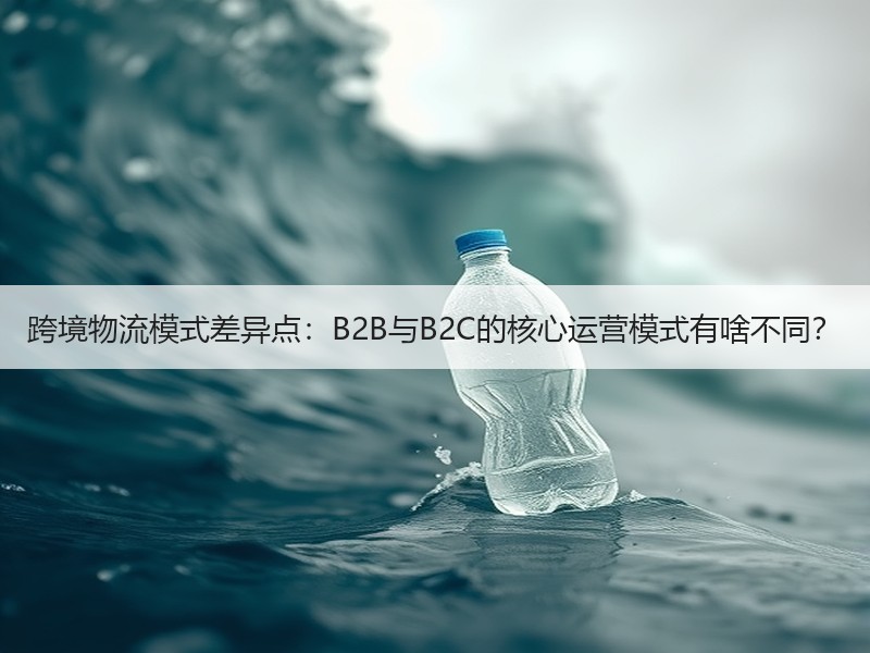 跨境物流模式差异点:B2B与B2C的核心运营模式有啥不同? 跨境物流模式差异点:B2B与B2C的核心运营模式有啥不同?
