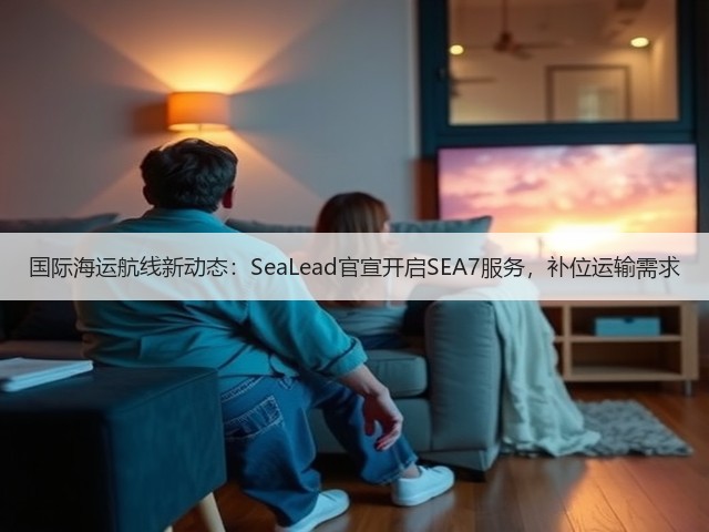 国际海运航线新动态:SeaLead官宣开启SEA7服务,补位运输需求(图1) 国际海运航线新动态:SeaLead官宣开启SEA7服务,补位运输需求(图1)