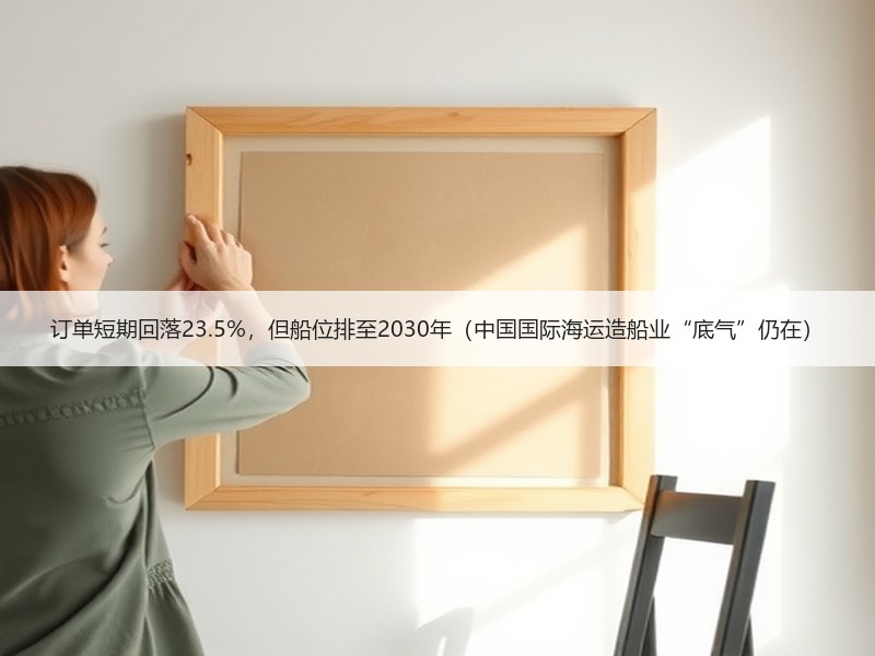 订单短期回落23.5%,但船位排至2030年(中国国际海运造船业“底气”仍在) 订单短期回落23.5%,但船位排至2030年(中国国际海运造船业“底气”仍在)