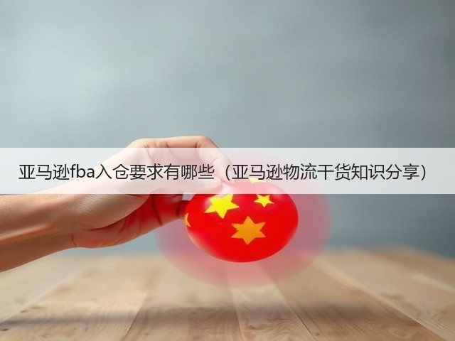亚马逊fba入仓要求有哪些(亚马逊物流干货知识分享)(图3) 亚马逊fba入仓要求有哪些(亚马逊物流干货知识分享)(图3)