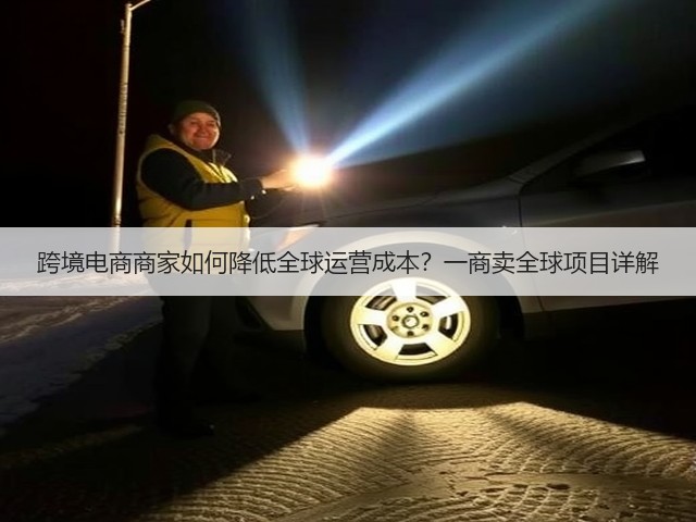 跨境电商商家如何降低全球运营成本?一商卖全球项目详解(图1) 跨境电商商家如何降低全球运营成本?一商卖全球项目详解(图1)