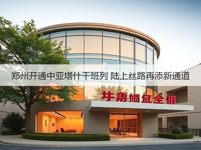 郑州开通中亚塔什干班列 陆上丝路再添新通道(图1) 郑州开通中亚塔什干班列 陆上丝路再添新通道(图1)