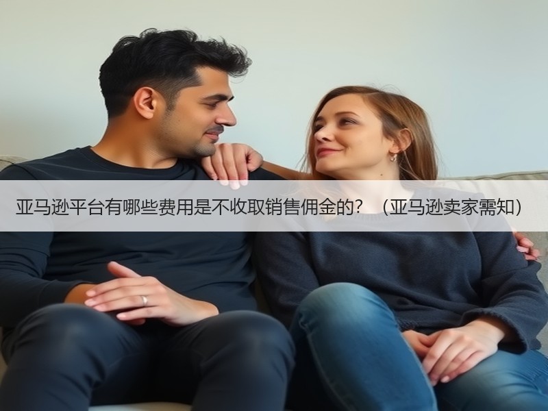 亚马逊平台有哪些费用是不收取销售佣金的?(亚马逊卖家需知) 亚马逊平台有哪些费用是不收取销售佣金的?(亚马逊卖家需知)