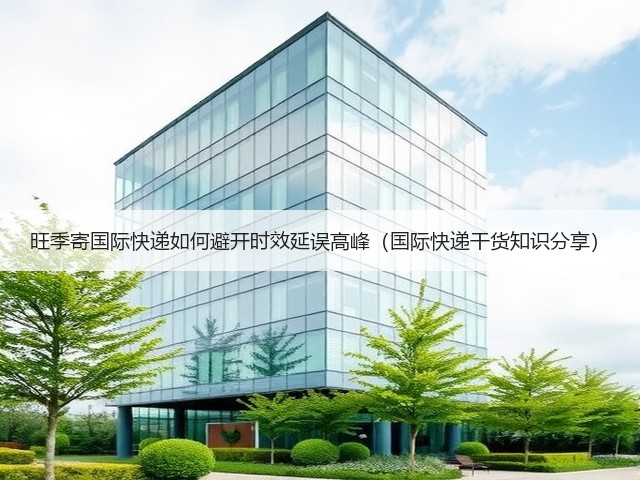 旺季寄国际快递如何避开时效延误高峰(国际快递干货知识分享)(图1) 旺季寄国际快递如何避开时效延误高峰(国际快递干货知识分享)(图1)