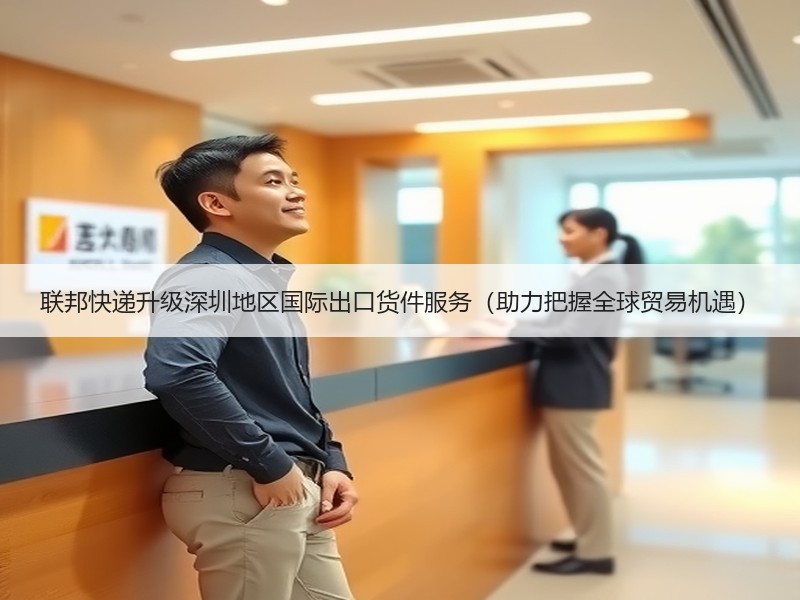 联邦快递升级深圳地区国际出口货件服务(助力把握全球贸易机遇) 联邦快递升级深圳地区国际出口货件服务(助力把握全球贸易机遇)