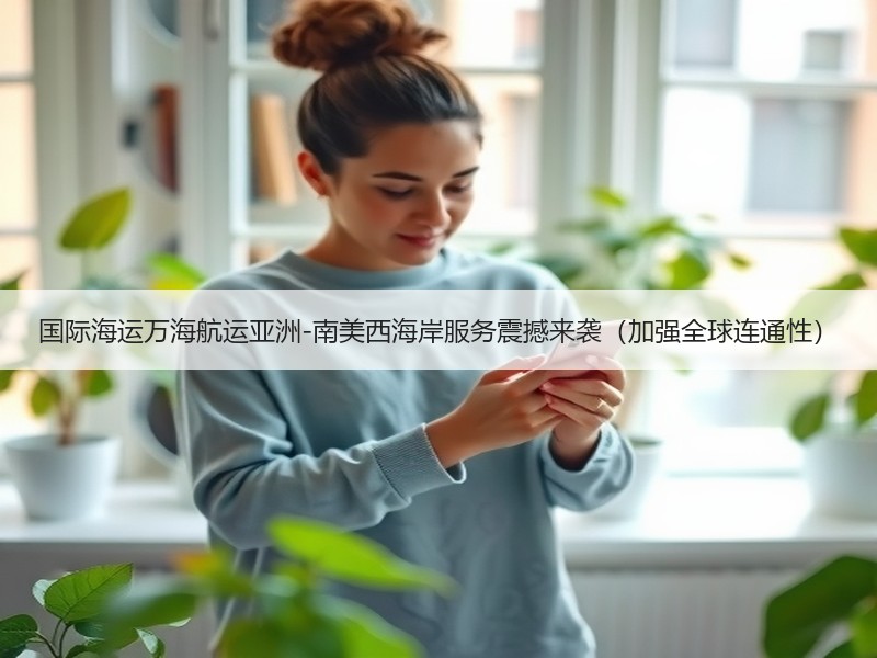 国际海运万海航运亚洲-南美西海岸服务震撼来袭（加强全球连通性）