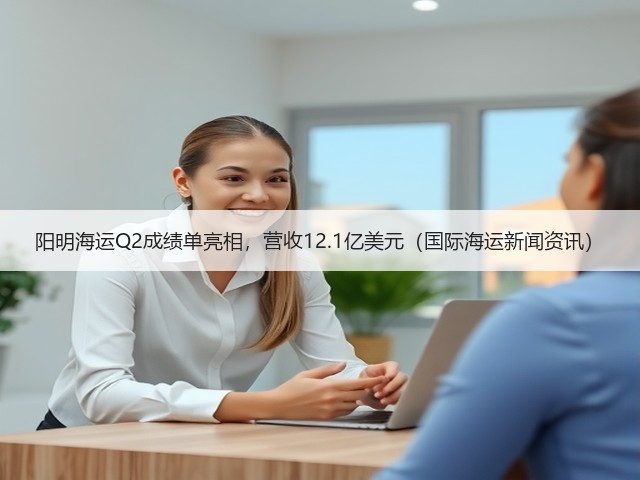 阳明海运Q2成绩单亮相,营收12.1亿美元(国际海运新闻资讯)(图1) 阳明海运Q2成绩单亮相,营收12.1亿美元(国际海运新闻资讯)(图1)