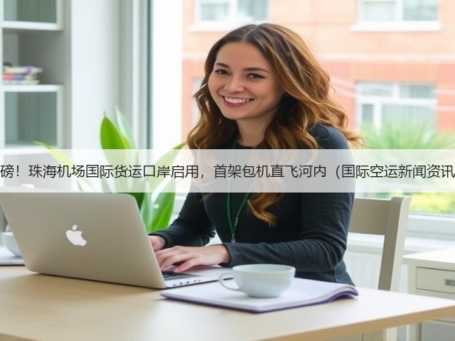 重磅!珠海机场国际货运口岸启用,首架包机直飞河内(国际空运新闻资讯)(图2) 重磅!珠海机场国际货运口岸启用,首架包机直飞河内(国际空运新闻资讯)(图2)