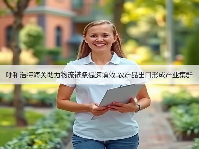 呼和浩特海关助力物流链条提速增效 农产品出口形成产业集群(图2) 呼和浩特海关助力物流链条提速增效 农产品出口形成产业集群(图2)