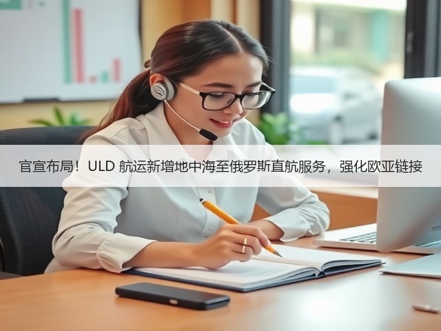 官宣布局!ULD 航运新增地中海至俄罗斯直航服务,强化欧亚链接(图3) 官宣布局!ULD 航运新增地中海至俄罗斯直航服务,强化欧亚链接(图3)