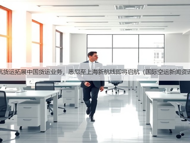 澳航货运拓展中国货运业务,悉尼至上海新航线即将启航(国际空运新闻资讯)(图1) 澳航货运拓展中国货运业务,悉尼至上海新航线即将启航(国际空运新闻资讯)(图1)