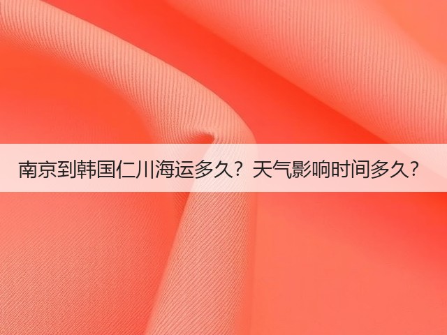 南京到韩国仁川海运多久?天气影响时间多久?(图3) 南京到韩国仁川海运多久?天气影响时间多久?(图3)