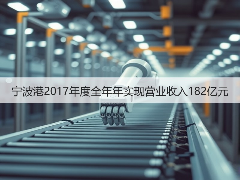 宁波港2017年度全年年实现营业收入182亿元 宁波港2017年度全年年实现营业收入182亿元