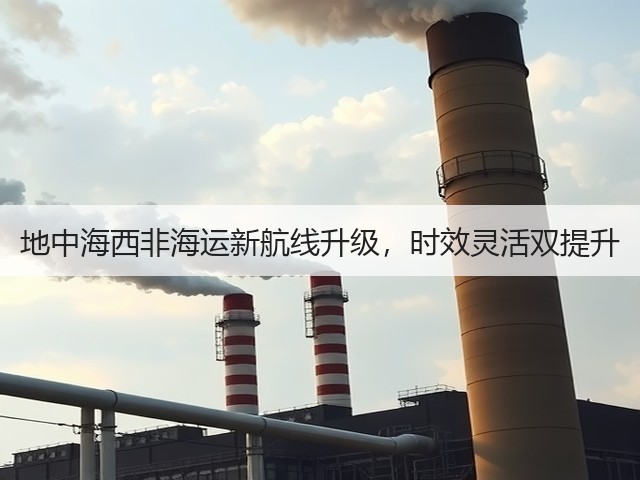 地中海西非海运新航线升级,时效灵活双提升(图1) 地中海西非海运新航线升级,时效灵活双提升(图1)