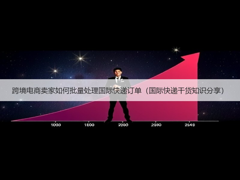 跨境电商卖家如何批量处理国际快递订单（国际快递干货知识分享）