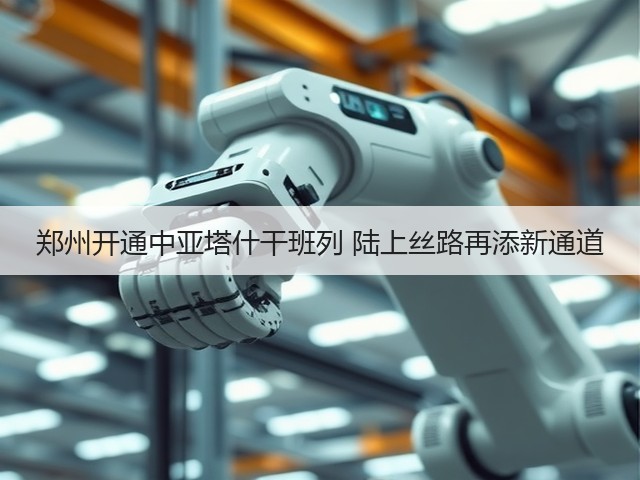 郑州开通中亚塔什干班列 陆上丝路再添新通道(图3) 郑州开通中亚塔什干班列 陆上丝路再添新通道(图3)