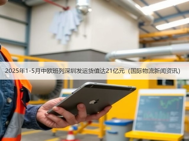 2025年1-5月中欧班列深圳发运货值达21亿元(国际物流新闻资讯)(图1) 2025年1-5月中欧班列深圳发运货值达21亿元(国际物流新闻资讯)(图1)