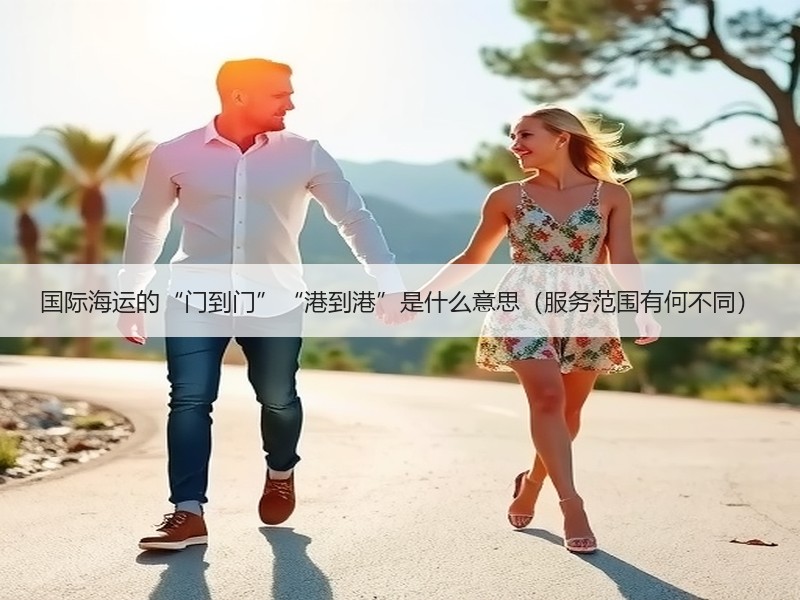 国际海运的“门到门”“港到港”是什么意思（服务范围有何不同）