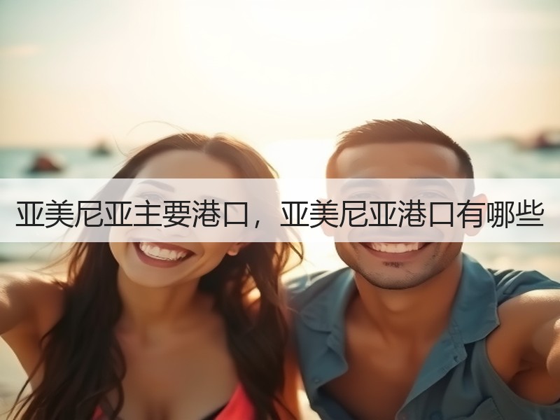 亚美尼亚主要港口,亚美尼亚港口有哪些 亚美尼亚主要港口,亚美尼亚港口有哪些
