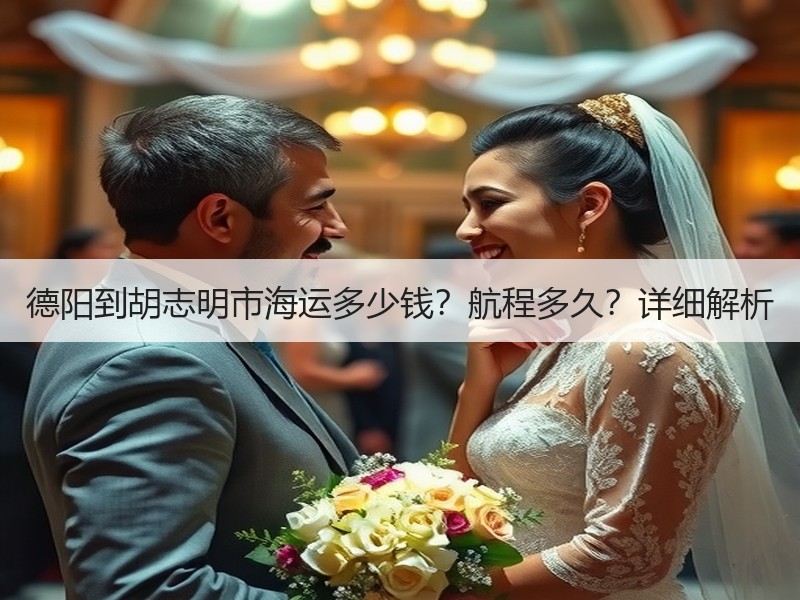 德阳到胡志明市海运多少钱?航程多久?详细解析 德阳到胡志明市海运多少钱?航程多久?详细解析
