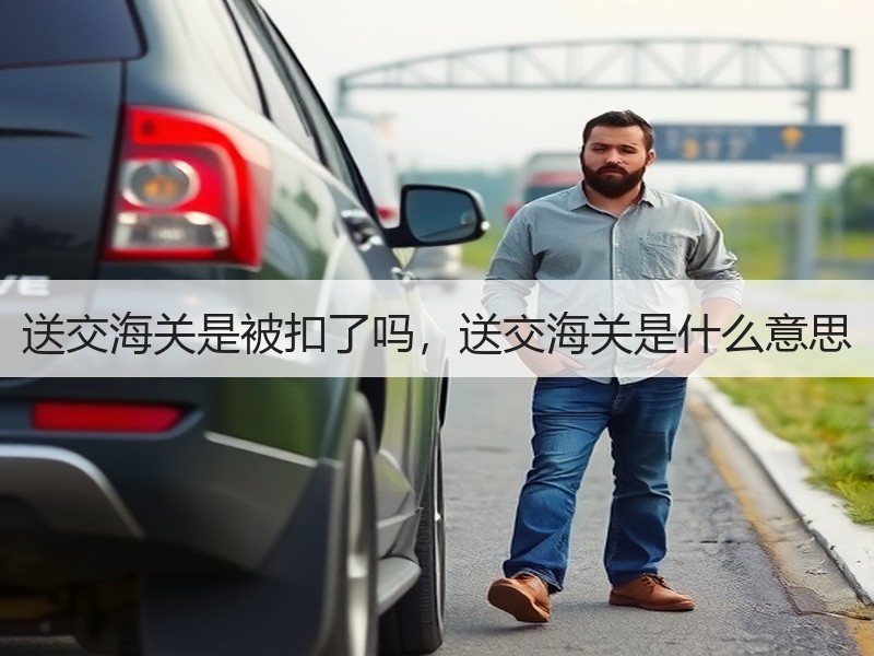 送交海关是被扣了吗,送交海关是什么意思 送交海关是被扣了吗,送交海关是什么意思