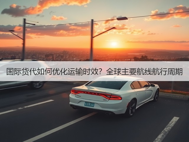 国际货代如何优化运输时效?全球主要航线航行周期(图2) 国际货代如何优化运输时效?全球主要航线航行周期(图2)