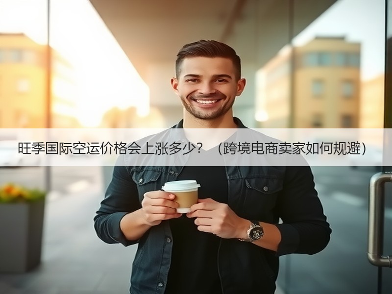 旺季国际空运价格会上涨多少?(跨境电商卖家如何规避) 旺季国际空运价格会上涨多少?(跨境电商卖家如何规避)