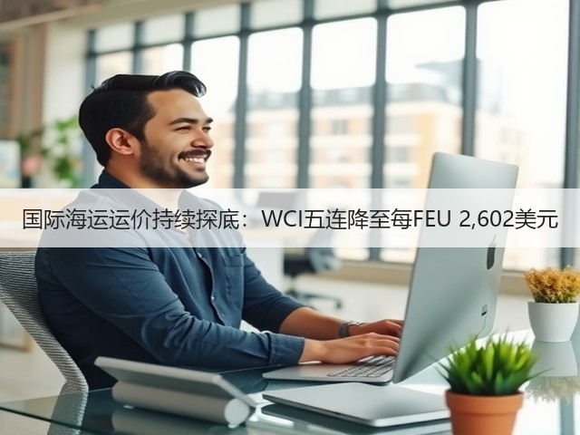 国际海运运价持续探底：WCI五连降至每FEU 2,602美元(图1)