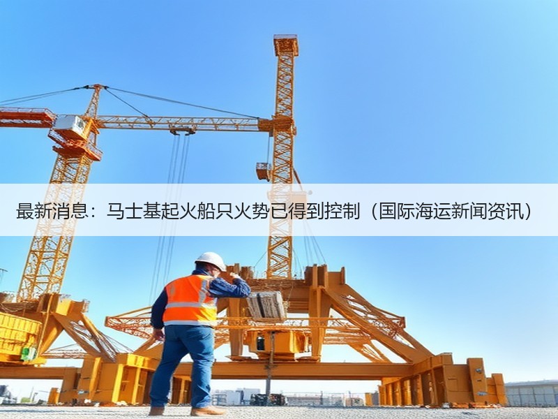 最新消息：马士基起火船只火势已得到控制（国际海运新闻资讯）