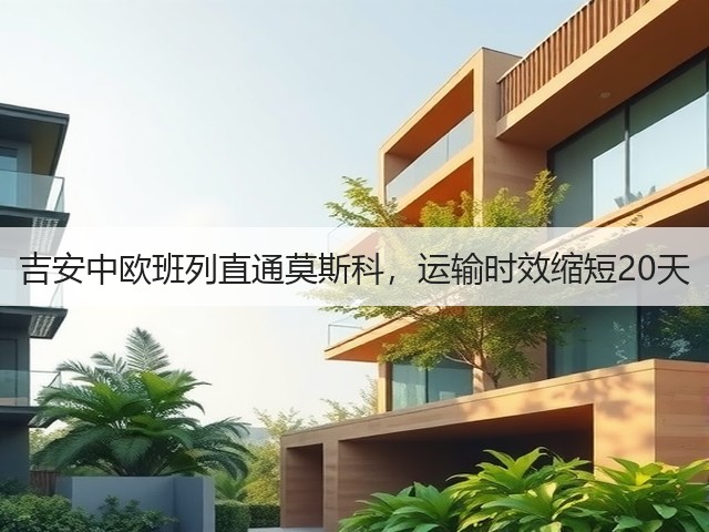 吉安中欧班列直通莫斯科,运输时效缩短20天(图1) 吉安中欧班列直通莫斯科,运输时效缩短20天(图1)