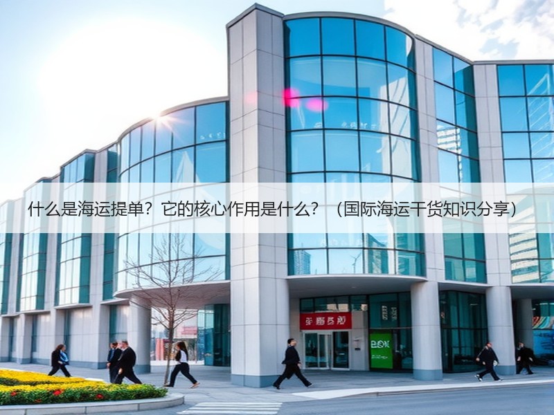 什么是海运提单？它的核心作用是什么？（国际海运干货知识分享）