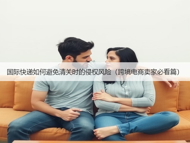 国际快递如何避免清关时的侵权风险(跨境电商卖家必看篇)(图1) 国际快递如何避免清关时的侵权风险(跨境电商卖家必看篇)(图1)