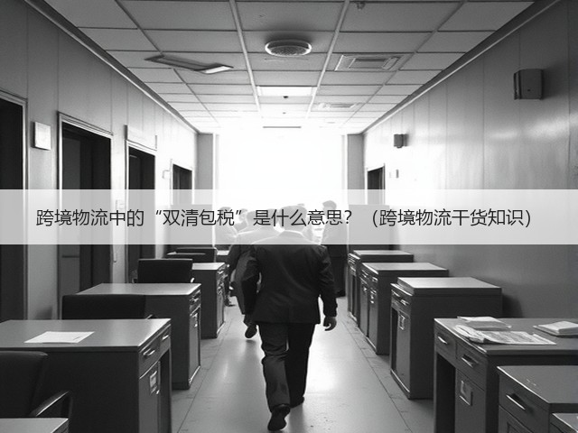 跨境物流中的“双清包税”是什么意思?(跨境物流干货知识)(图3) 跨境物流中的“双清包税”是什么意思?(跨境物流干货知识)(图3)
