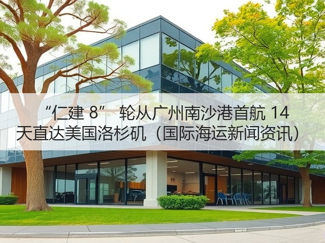 “仁建 8” 轮从广州南沙港首航 14 天直达美国洛杉矶(国际海运新闻资讯)(图2) “仁建 8” 轮从广州南沙港首航 14 天直达美国洛杉矶(国际海运新闻资讯)(图2)